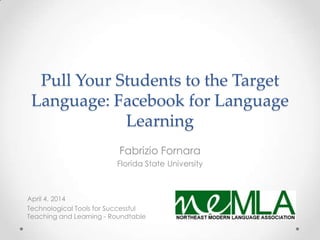 Pull Your Students to the Target
Language: Facebook for Language
Learning
April 4, 2014
Technological Tools for Successful
Teaching and Learning - Roundtable
Fabrizio Fornara
Florida State University
 