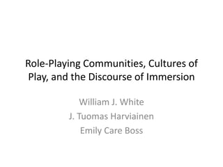 Role-Playing Communities, Cultures of Play, and the Discourse of Immersion William J. White J. TuomasHarviainen Emily Care Boss 