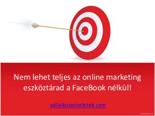 Nem lehet teljes az online marketing
  eszköztárad a FaceBook nélkül!
          vallalkozasiotletek.com
 
