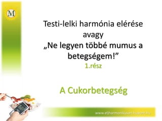 www.eljharmonikusan.hupont.hu
Testi-lelki harmónia elérése
avagy
„Ne legyen többé mumus a
betegségem!”
1.rész
A Cukorbetegség
 