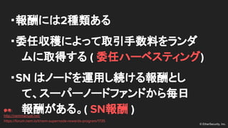 ? EtherSecurity, Inc.
?ˤ2N
?ί΅ˤäȡϤ
ȡä ( ίΥϩ`٥ƥ)
?SN ϥΩ`ɤ\äAȤ
ơ`ѩ`Ω`ɥեɤ隰
꤬롣( SN )ο:
http://nemmanual.net/
https://forum.nem.io/t/nem-supernode-rewards-program/1735
 