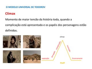 O MODELO UNIVERSAL DE TODOROV

Clímax
Momento de maior tensão da história toda, quando a
complicação está apresentada e os papéis dos personagens estão
definidos.
                                         clímax




                            exposição                Encerramento

                                          PLOT
 