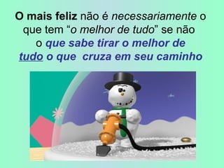   O mais feliz  não é  necessariamente  o que tem “ o melhor de tudo ” se não  o  que sabe tirar o melhor de   tudo  o que  cruza em seu caminho 