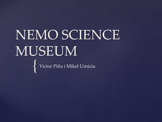 {
NEMO SCIENCE
MUSEUM
Victor Piña i Mikel Urnicia
 