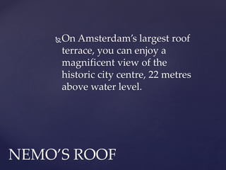 On Amsterdam’s largest roof
terrace, you can enjoy a
magnificent view of the
historic city centre, 22 metres
above water level.
NEMO’S ROOF
 