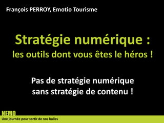 François PERROY, Emotio Tourisme

Stratégie numérique :
les outils dont vous êtes le héros !
Pas de stratégie numérique
sans stratégie de contenu !
NEMO
Une journée pour sortir de nos bulles

 