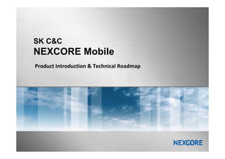 SK C&C
NEXCORE Mobile
Product Introduction & Technical Roadmap
 