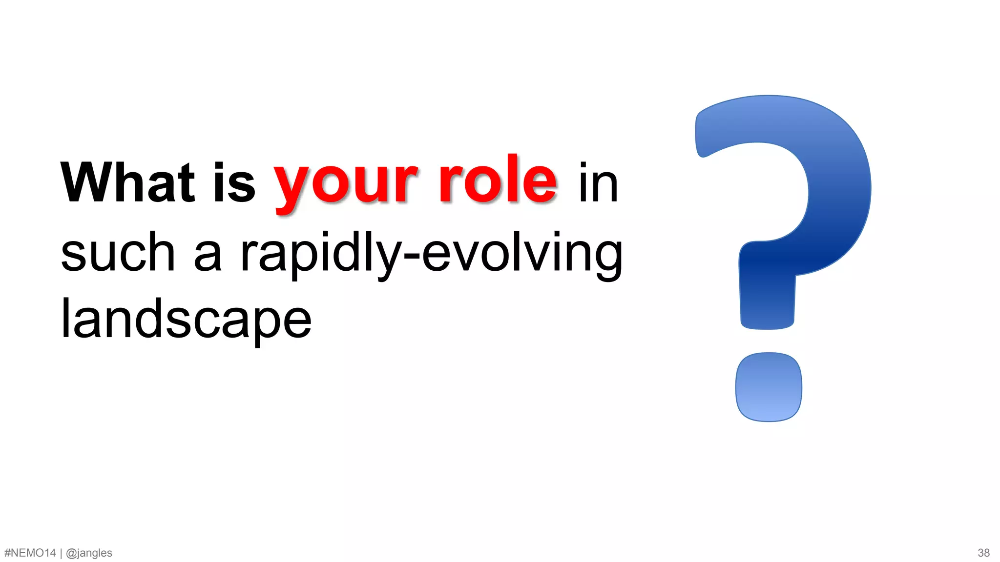 What is your role in 
such a rapidly-evolving 
landscape 
#NEMO14 | @jangles 38 
 