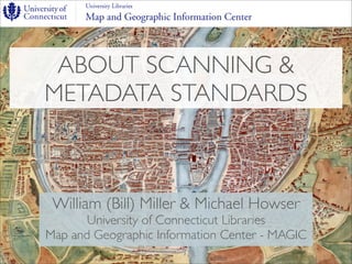 ABOUT SCANNING &
METADATA STANDARDS



 William (Bill) Miller & Michael Howser
       University of Connecticut Libraries
Map and Geographic Information Center - MAGIC
 