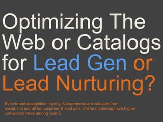 Optimizing The
Web or Catalogs
for Lead Gen or
Lead Nurturing?
Even brand recognition, loyalty, & awareness are valuable from
social, not just all for customer & lead gen. Online marketing have higher
conversion rates among Gen C.
 