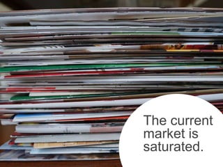 The current
market is
saturated.
 