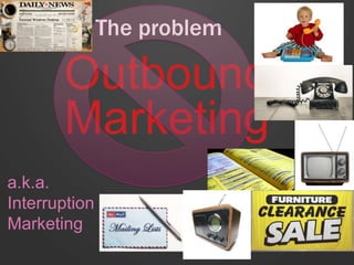 The problem
Outbound
Marketing
a.k.a.
Interruption
Marketing
 