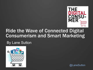 Ride the Wave of Connected Digital
Consumerism and Smart Marketing
By Lane Sutton
@LaneSutton
 