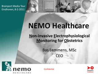 Brainport Media Tour
Eindhoven, 8-2-2011




                       NEMO Healthcare
                       Non-invasive Electrophysiological
                          Monitoring for Obstetrics

                              Bas Lemmens, MSc
                                     CEO

                               Confidential
 