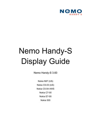 Nemo Handy-S
Display Guide
Nemo Handy-S 3.60
Nokia N97 (US)
Nokia C5-03 (US)
Nokia C5-04 AWS
Nokia C7-00
Nokia E7-00
Nokia 500
 