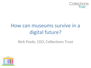 How can museums survive in a
digital future?
Nick Poole, CEO, Collections Trust

 