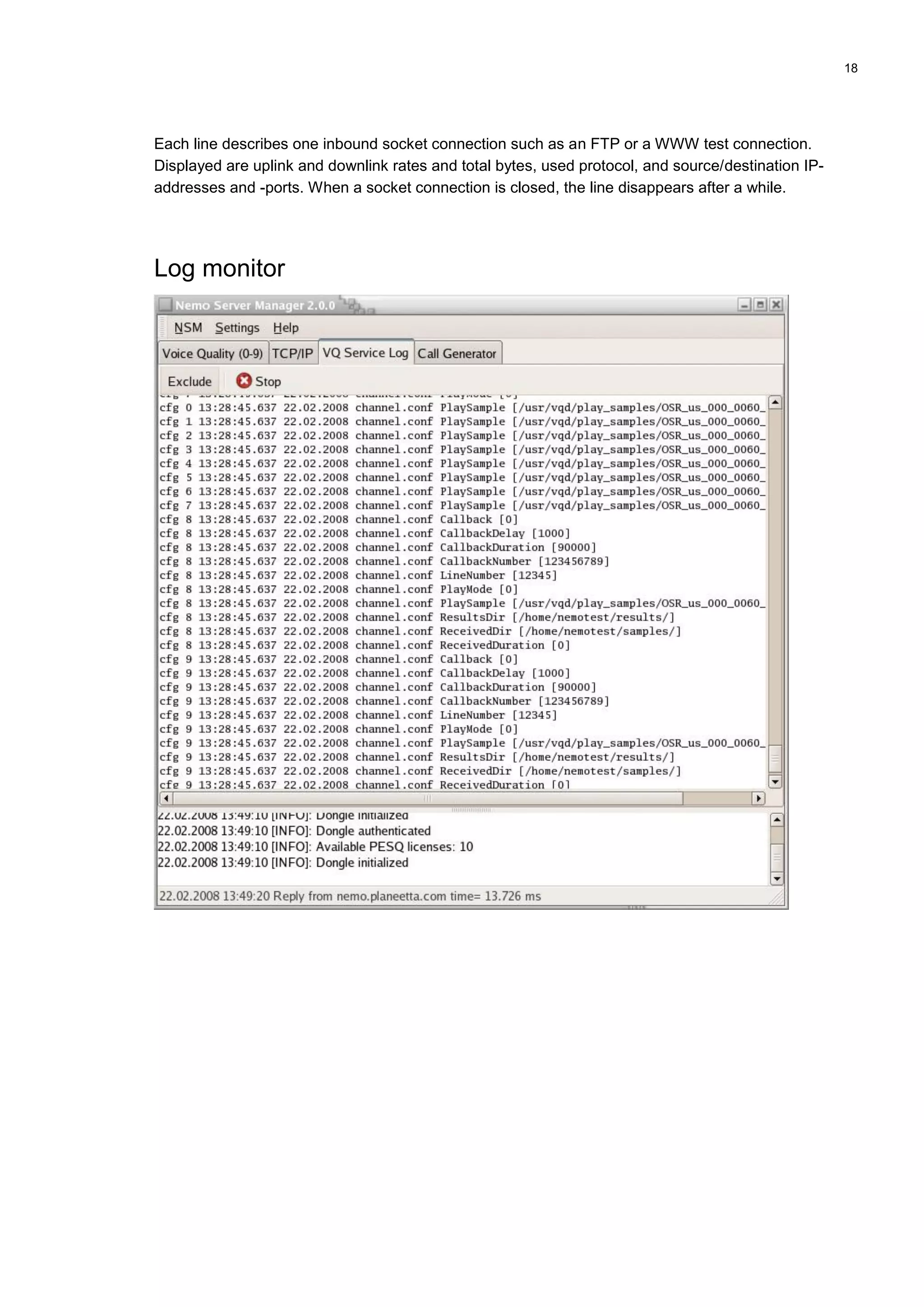 18
Each line describes one inbound socket connection such as an FTP or a WWW test connection.
Displayed are uplink and downlink rates and total bytes, used protocol, and source/destination IP-
addresses and -ports. When a socket connection is closed, the line disappears after a while.
Log monitor
 