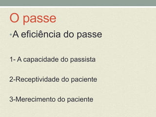 O passe 
•A eficiência do passe 
1- A capacidade do passista 
2-Receptividade do paciente 
3-Merecimento do paciente 
 