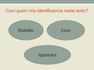 Com quem nos identificamos neste texto? 
Multidão Coxo 
Apóstolos 
 