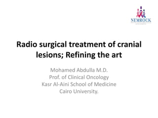 Radio surgical treatment of cranial
lesions; Refining the art
Mohamed Abdulla M.D.
Prof. of Clinical Oncology
Kasr Al-Aini School of Medicine
Cairo University.
 