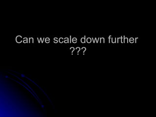 Can we scale down further  ??? 