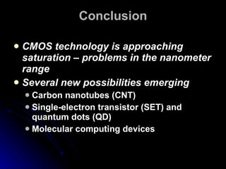 Conclusion CMOS technology is approaching saturation – problems in the nanometer range Several new possibilities emerging Carbon nanotubes (CNT) Single-electron transistor (SET) and quantum dots (QD) Molecular computing devices 