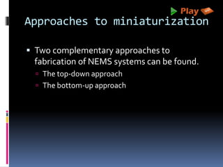 Approaches to miniaturization
 Two complementary approaches to
fabrication of NEMS systems can be found.
 The top-down approach
 The bottom-up approach
 