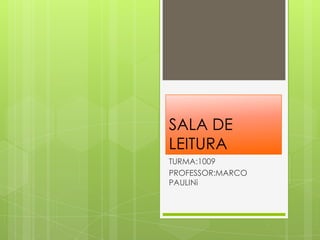 SALA DE
LEITURA
TURMA:1009
PROFESSOR:MARCO
PAULINi
 