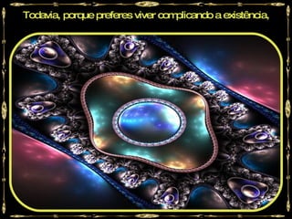 Todavia, porque preferes viver complicando a existência,
 