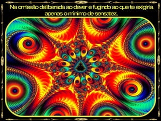 Na omissão deliberada ao dever e fugindo ao que te exigiria
             apenas o m ínim de sensatez,
                            o
 