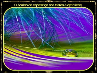O sorriso de esperança aos tristes e oprimidos;
 