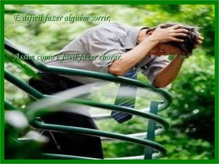 É difícil fazer alguém sorrir, Assim como é fácil fazer chorar. 