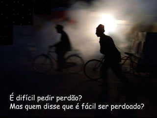 É difícil pedir perdão?   Mas quem disse que é fácil ser perdoado?   