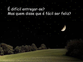 É difícil entregar-se?   Mas quem disse que é fácil ser feliz?   