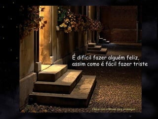 É difícil fazer alguém feliz,   assim como é fácil fazer triste Clique com o Mouse para prosseguir... 