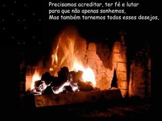 Precisamos acreditar, ter fé e lutar  para que não apenas sonhemos,   Mas também tornemos todos esses desejos,   