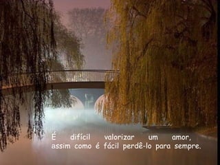 É difícil valorizar um amor,   a ssim como é fácil perdê-lo para sempre.   