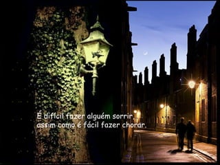 É difícil fazer alguém sorrir,   assim como é fácil fazer chorar.   