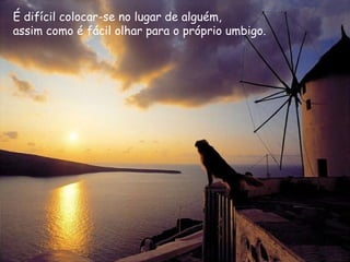 É difícil colocar-se no lugar de alguém,   assim como é fácil olhar para o próprio umbigo.   