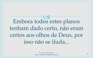 
Pr. Almy Alves Junior
http://almyalves.blogspot.com.br
12
Embora todos estes planos
tenham dado certo, não eram
certos aos olhos de Deus, por
isso não se iluda...
 