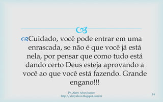 
Cuidado, você pode entrar em uma
enrascada, se não é que você já está
nela, por pensar que como tudo está
dando certo Deus esteja aprovando a
você ao que você está fazendo. Grande
engano!!!
Pr. Almy Alves Junior
http://almyalves.blogspot.com.br
14
 