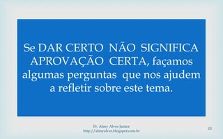 Se DAR CERTO NÃO SIGNIFICA
APROVAÇÃO CERTA, façamos
algumas perguntas que nos ajudem
a refletir sobre este tema.
Pr. Almy Alves Junior
http://almyalves.blogspot.com.br
15
 