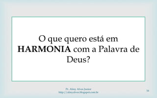 
O que quero está em
HARMONIA com a Palavra de
Deus?
Pr. Almy Alves Junior
http://almyalves.blogspot.com.br
16
 
