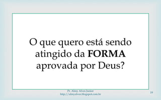 
O que quero está sendo
atingido da FORMA
aprovada por Deus?
Pr. Almy Alves Junior
http://almyalves.blogspot.com.br
19
 
