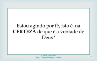 
Estou agindo por fé, isto é, na
CERTEZA de que é a vontade de
Deus?
Pr. Almy Alves Junior
http://almyalves.blogspot.com.br
20
 