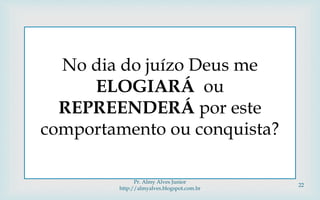 No dia do juízo Deus me
ELOGIARÁ ou
REPREENDERÁ por este
comportamento ou conquista?
Pr. Almy Alves Junior
http://almyalves.blogspot.com.br
22
 