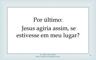 Por último:
Jesus agiria assim, se
estivesse em meu lugar?
Pr. Almy Alves Junior
http://almyalves.blogspot.com.br
23
 
