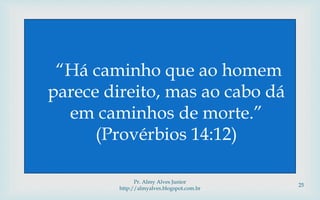 “Há caminho que ao homem
parece direito, mas ao cabo dá
em caminhos de morte.”
(Provérbios 14:12)
Pr. Almy Alves Junior
http://almyalves.blogspot.com.br
25
 