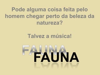 Pode alguma coisa feita pelo homem chegar perto da beleza da natureza? Talvez a música! 