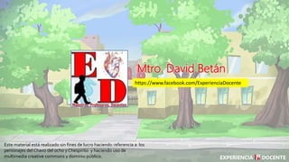 Mtro. David Betán
Este material está realizado sin fines de lucro haciendo referencia a los
personajes del Chavo del ocho y Chespirito y haciendo uso de
multimedia creative commons y dominio público.
https://www.facebook.com/ExperienciaDocente
 